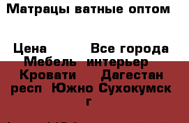 Матрацы ватные оптом. › Цена ­ 265 - Все города Мебель, интерьер » Кровати   . Дагестан респ.,Южно-Сухокумск г.